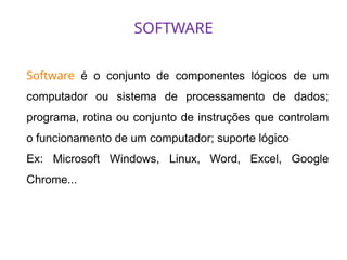 SOFTWARE
Software é o conjunto de componentes lógicos de um
computador ou sistema de processamento de dados;
programa, rotina ou conjunto de instruções que controlam
o funcionamento de um computador; suporte lógico
Ex: Microsoft Windows, Linux, Word, Excel, Google
Chrome...
 