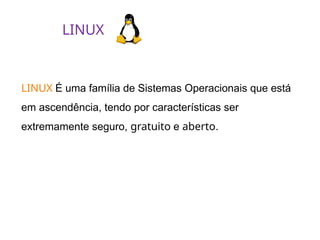 LINUX
LINUX É uma família de Sistemas Operacionais que está
em ascendência, tendo por características ser
extremamente seguro, gratuito e aberto.
 