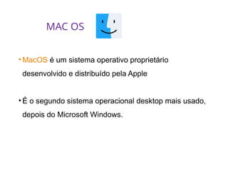 MAC OS
• MacOS é um sistema operativo proprietário
desenvolvido e distribuído pela Apple
• É o segundo sistema operacional desktop mais usado,
depois do Microsoft Windows.
 