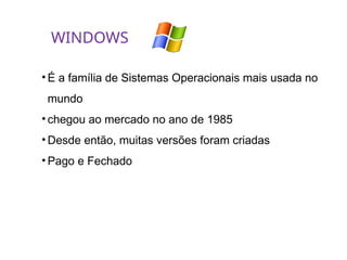 • É a família de Sistemas Operacionais mais usada no
mundo
• chegou ao mercado no ano de 1985
• Desde então, muitas versões foram criadas
• Pago e Fechado
WINDOWS
 