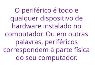 O periférico é todo e
qualquer dispositivo de
hardware instalado no
computador. Ou em outras
palavras, periféricos
correspondem à parte física
do seu computador.
 