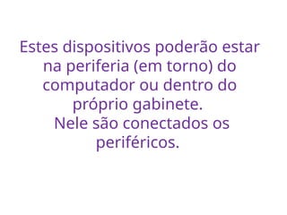 Estes dispositivos poderão estar
na periferia (em torno) do
computador ou dentro do
próprio gabinete.
Nele são conectados os
periféricos.
 