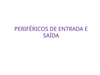 PERIFÉRICOS DE ENTRADA E
SAÍDA
 