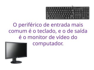 O periférico de entrada mais
comum é o teclado, e o de saída
é o monitor de vídeo do
computador.
 