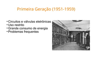 • Circuitos e válvulas eletrônicas
• Uso restrito
• Grande consumo de energia
• Problemas frequentes
Primeira Geração (1951-1959)
 