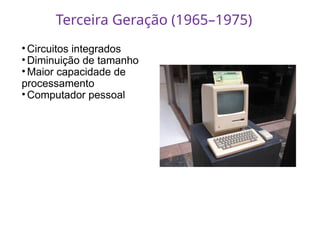 • Circuitos integrados
• Diminuição de tamanho
• Maior capacidade de
processamento
• Computador pessoal
Terceira Geração (1965–1975)
 