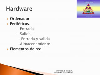 
Ordenador
Periféricos
- Entrada
- Salida
- Entrada y salida
-Almacenamiento
Elementos de red
UNIVERSIDAD REGIONAL
AUTONOMA DE LOS ANDES