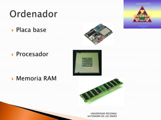 
Placa base
Procesador
Memoria RAM
UNIVERSIDAD REGIONAL
AUTONOMA DE LOS ANDES