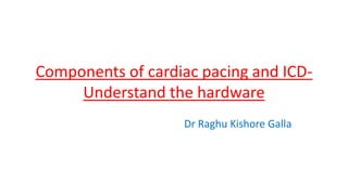 Components of cardiac pacing and ICD-
Understand the hardware
Dr Raghu Kishore Galla
 