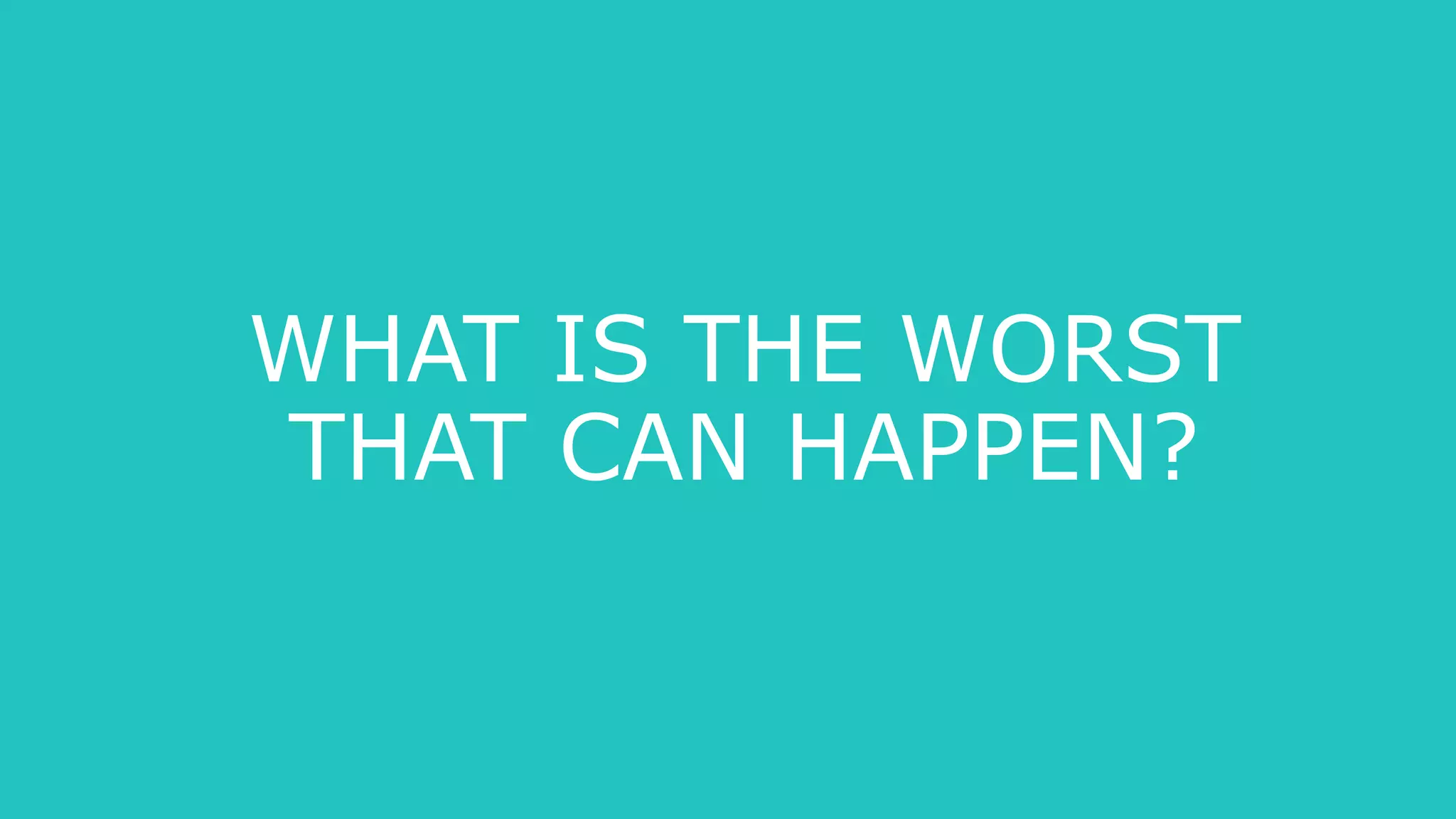 WHAT IS THE WORST
THAT CAN HAPPEN?