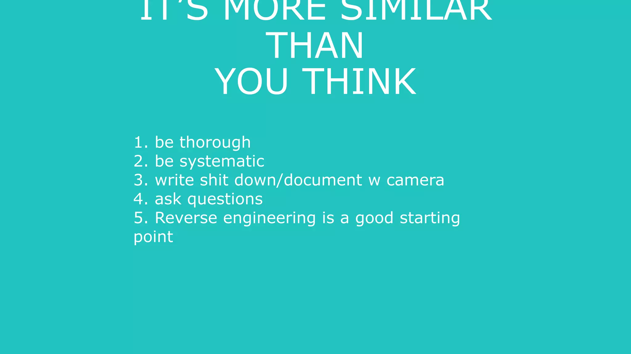 IT’S MORE SIMILAR
THAN
YOU THINK
1. be thorough
2. be systematic
3. write shit down/document w camera
4. ask questions
5. Reverse engineering is a good starting
point