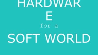HARDWAR
E
for a
SOFT WORLD
 