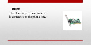 Modem
The place where the computer
is connected to the phone line.
 
