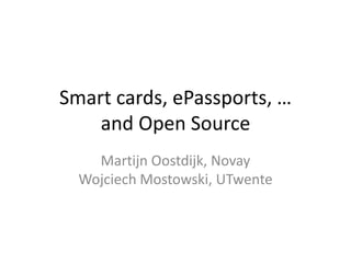 Smart cards, ePassports, …
    and Open Source
    Martijn Oostdijk, Novay
  Wojciech Mostowski, UTwente
 