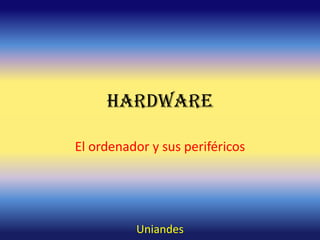 Hardware
El ordenador y sus periféricos

Uniandes

 