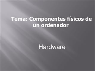 Tema: Componentes físicos de un ordenador  Hardware 