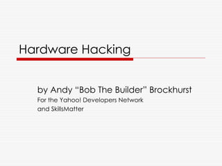 Hardware Hacking


  by Andy “Bob The Builder” Brockhurst
  For the Yahoo! Developers Network
  and SkillsMatter
 