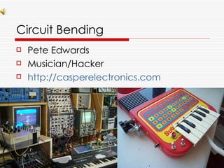 Circuit Bending
   Pete Edwards
   Musician/Hacker
   http://casperelectronics.com
 