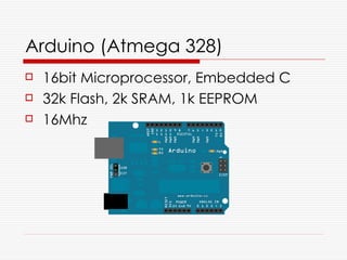 Arduino (Atmega 328)
   16bit Microprocessor, Embedded C
   32k Flash, 2k SRAM, 1k EEPROM
   16Mhz
 