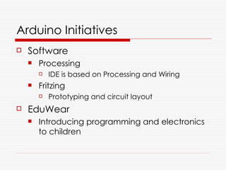 Arduino Initiatives
   Software
       Processing
           IDE is based on Processing and Wiring
       Fritzing
           Prototyping and circuit layout
   EduWear
       Introducing programming and electronics
        to children
 