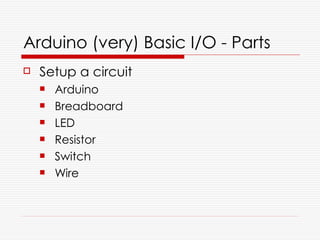 Arduino (very) Basic I/O - Parts
   Setup a circuit
       Arduino
       Breadboard
       LED
       Resistor
       Switch
       Wire
 
