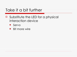 Take it a bit further
   Substitute the LED for a physical
    interaction device
       Servo
       Bit more wire
 