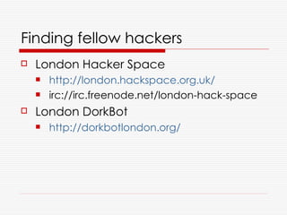 Finding fellow hackers
   London Hacker Space
       http://london.hackspace.org.uk/
       irc://irc.freenode.net/london-hack-space
   London DorkBot
       http://dorkbotlondon.org/
 