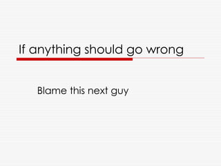 If anything should go wrong


   Blame this next guy
 