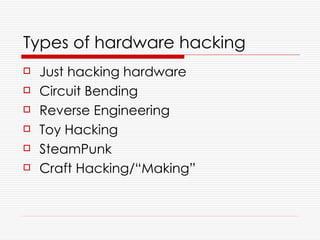 Types of hardware hacking
   Just hacking hardware
   Circuit Bending
   Reverse Engineering
   Toy Hacking
   SteamPunk
   Craft Hacking/“Making”
 