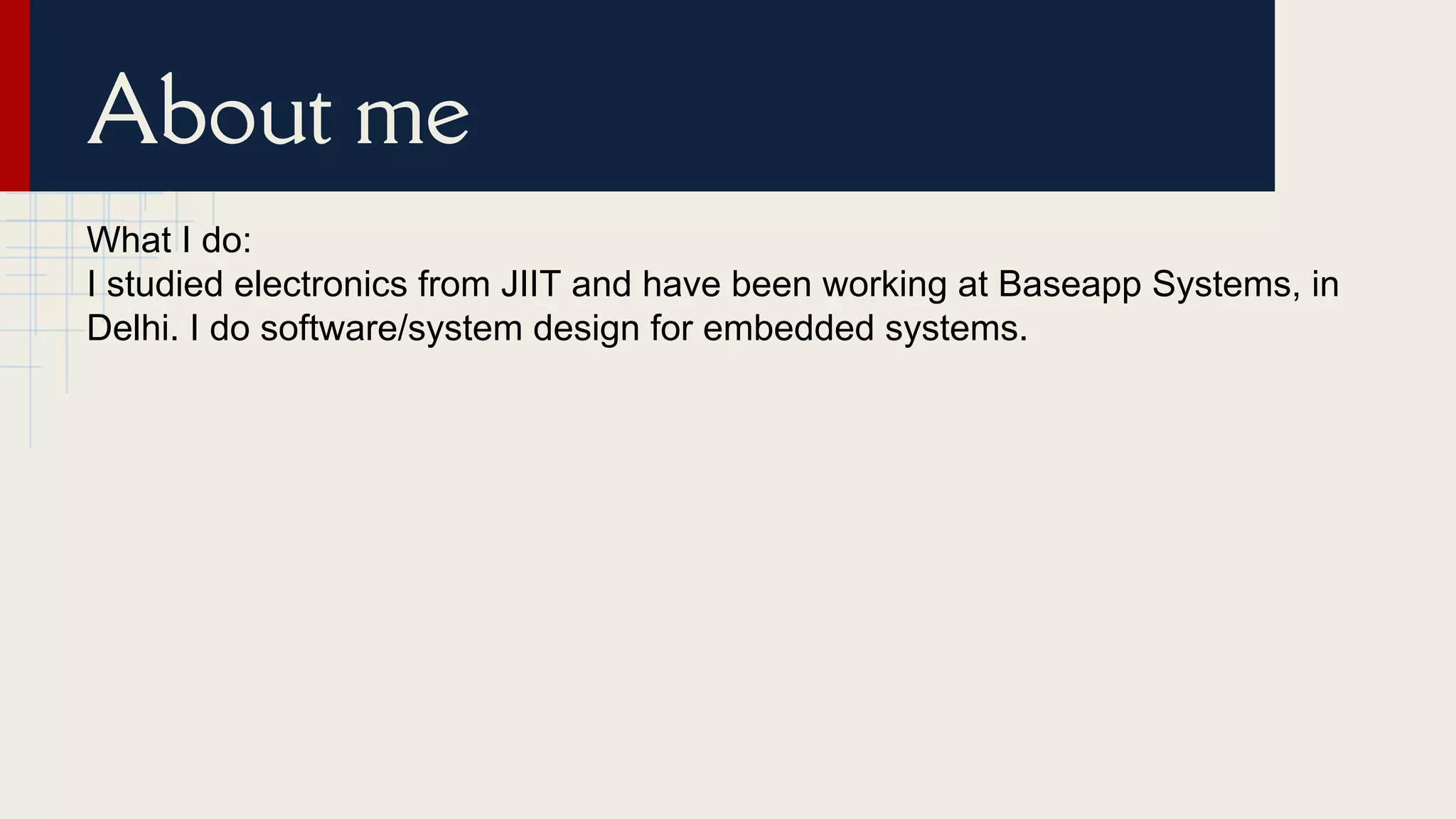 About me
What I do:
I studied electronics from JIIT and have been working at Baseapp Systems, in
Delhi. I do software/system design for embedded systems.
 