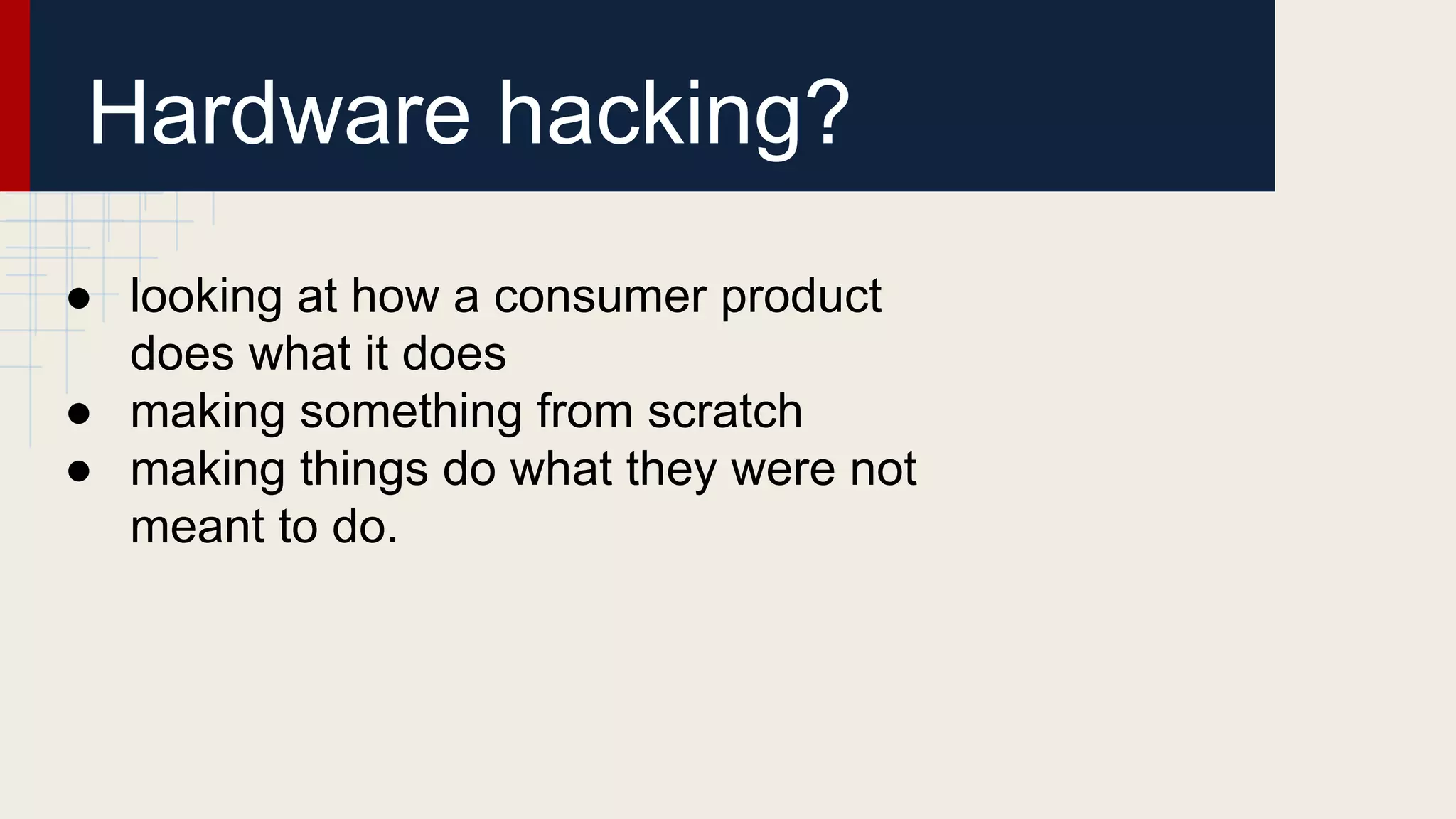 Hardware hacking?
● looking at how a consumer product
does what it does
● making something from scratch
● making things do what they were not
meant to do.
 