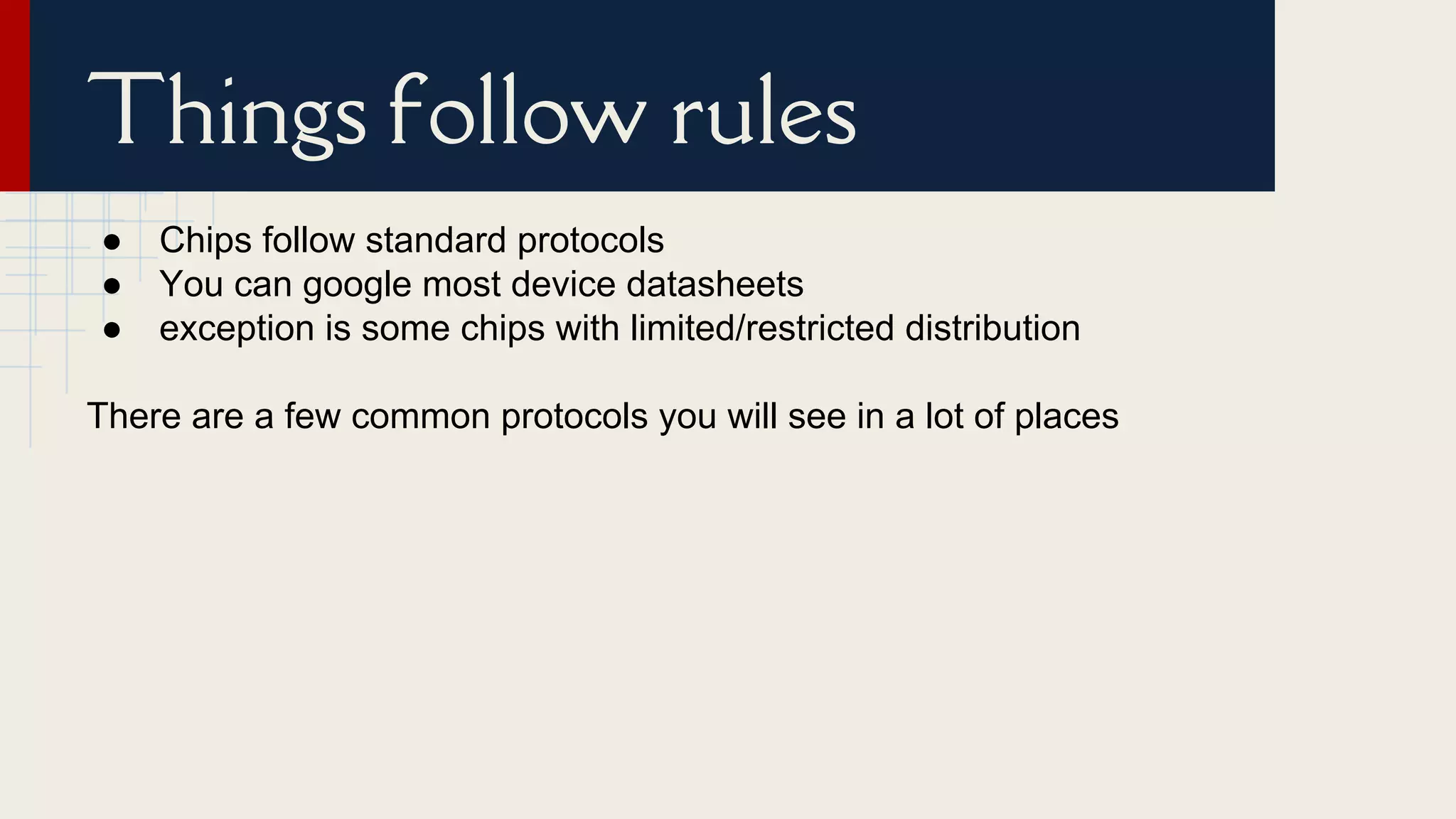 ● Chips follow standard protocols
● You can google most device datasheets
● exception is some chips with limited/restricted distribution
There are a few common protocols you will see in a lot of places
Things follow rules
 