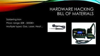HARDWARE HACKING
BILL OF MATERIALS
Soldering iron
Price: range 50€ - 5000€>
Multiple types: Gas, Laser, Heat...
 