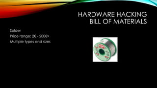 HARDWARE HACKING
BILL OF MATERIALS
Solder
Price range: 2€ - 200€>
Multiple types and sizes
 