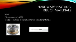 HARDWARE HACKING
BILL OF MATERIALS
Wires
Price range: 5€ - 400€
Made of multiple materials, different sizes, lenght etc...
 