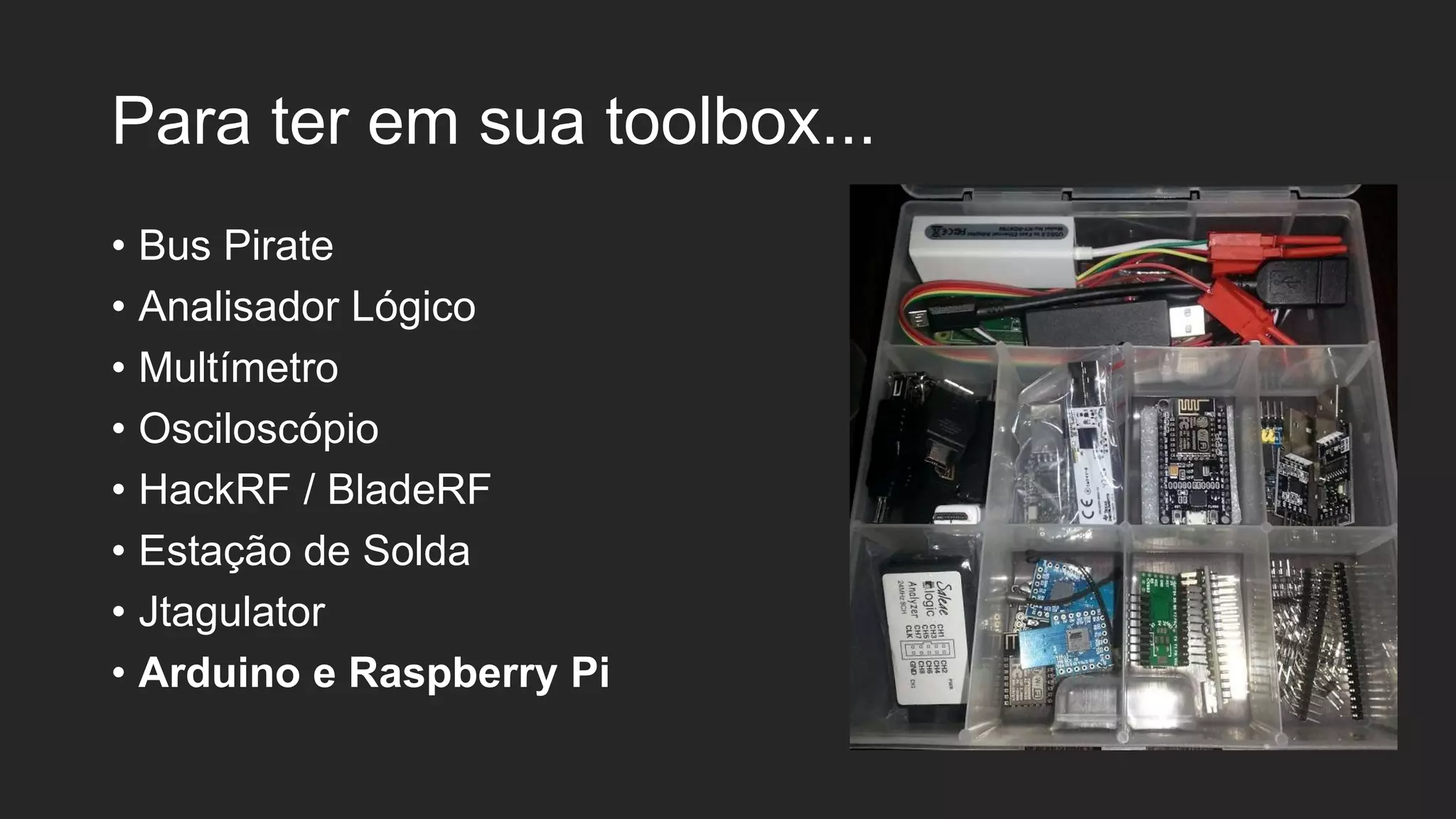 Para ter em sua toolbox...
• Bus Pirate
• Analisador Lógico
• Multímetro
• Osciloscópio
• HackRF / BladeRF
• Estação de Solda
• Jtagulator
• Arduino e Raspberry Pi
 