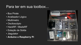 Para ter em sua toolbox...
• Bus Pirate
• Analisador Lógico
• Multímetro
• Osciloscópio
• HackRF / BladeRF
• Estação de Solda
• Jtagulator
• Arduino e Raspberry Pi
 