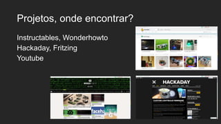 Projetos, onde encontrar?
Instructables, Wonderhowto
Hackaday, Fritzing
Youtube
 