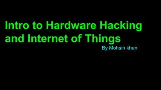 Intro to Hardware Hacking
and Internet of Things
By Mohsin khan
 