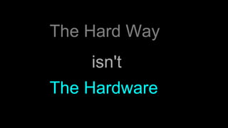 The Hard Way
The Hardware
isn't
 