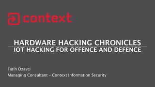 HARDWARE HACKING CHRONICLES
IOT HACKING FOR OFFENCE AND DEFENCE
Fatih Ozavci
Managing Consultant – Context Information Security
 