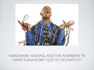 HARDWARE HACKING AND THE RASPBERRY PI;
WHAT'S JAVASCRIPT GOT TO DO WITH IT?

 