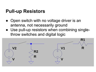 Pull-up Resistors
● Open switch with no voltage driver is an
  antenna, not necessarily ground
● Use pull-up resistors when combining single-
  throw switches and digital logic
 