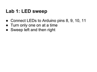 Lab 1: LED sweep
● Connect LEDs to Arduino pins 8, 9, 10, 11
● Turn only one on at a time
● Sweep left and then right
 