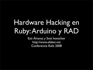 Hardware Hacking en
Ruby: Arduino y RAD
    Esti Álvarez y Svet Ivantchev
        http://www.efaber.net
       Conferencia Rails 2008
 
