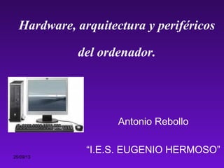 25/09/13
Hardware, arquitectura y periféricos
del ordenador.
Antonio Rebollo
“I.E.S. EUGENIO HERMOSO”
 