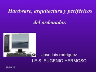 26/09/13
Hardware, arquitectura y periféricos
del ordenador.
Jose luis rodriguez
I.E.S. EUGENIO HERMOSO
 