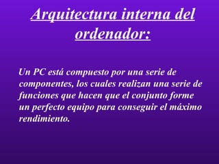 Arquitectura interna del ordenador: Un PC está compuesto por una serie de componentes, los cuales realizan una serie de funciones que hacen que el conjunto forme un perfecto equipo para conseguir el máximo rendimiento. 