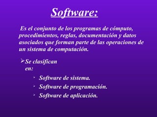 Software: Software de sistema. Software de programación. Software de aplicación. Es el conjunto de los programas de cómputo, procedimientos, reglas, documentación y datos asociados que forman parte de las operaciones de un sistema de computación. Se clasifican en: 