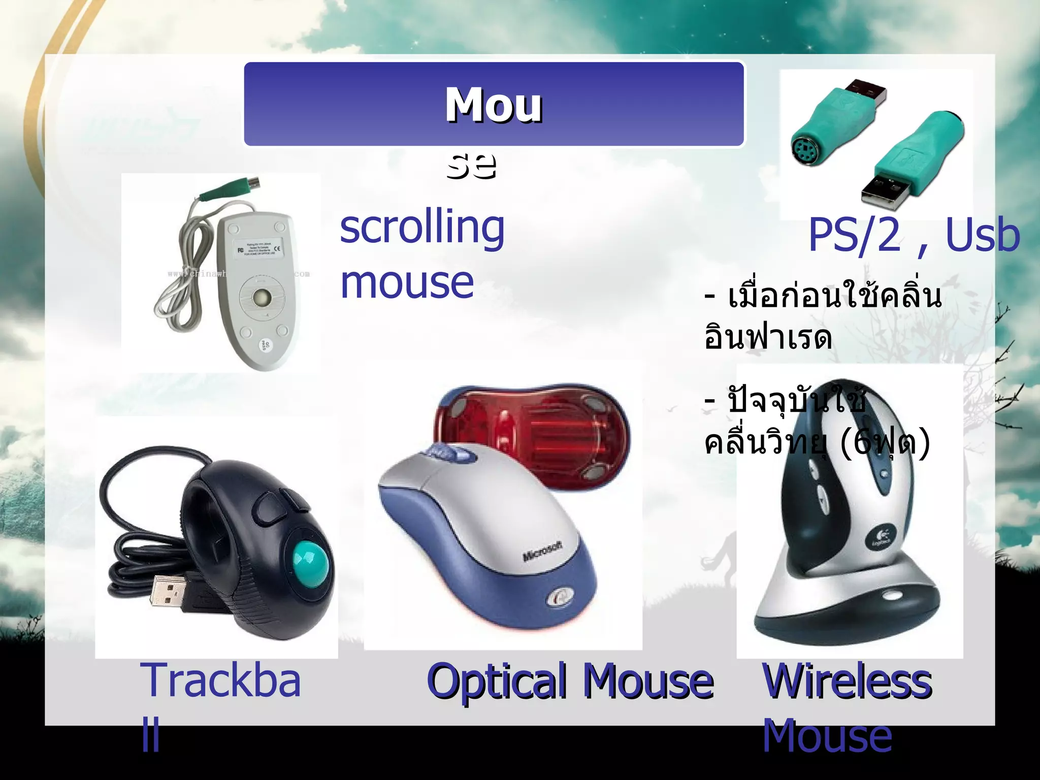 Mou
                se
          scrolling             PS/2 , Usb
          mouse          - เมื่อก่อนใช้คลิน
                                          ่
                         อินฟาเรด
                         - ปัจจุบันใช้
                         คลืนวิทยุ (6ฟุต)
                            ่




Trackba      Optical Mouse Wireless
ll                         Mouse
 